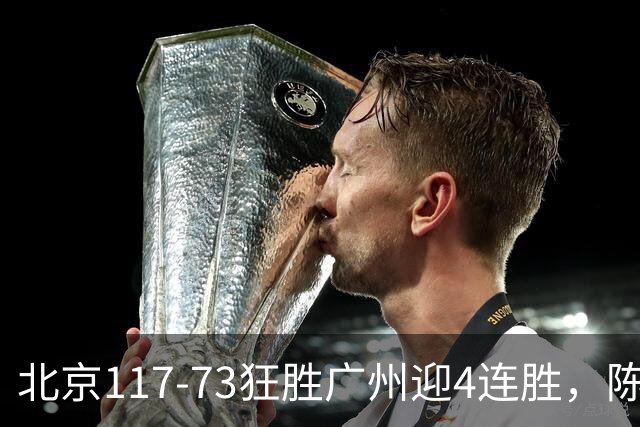 北京117-73狂胜广州迎4连胜，陈盈骏22+8，巴里-布朗29+7