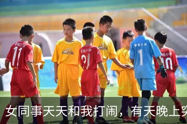 女同事天天和我打闹，有天晚上突然发短信：有事找你，能过来吗？