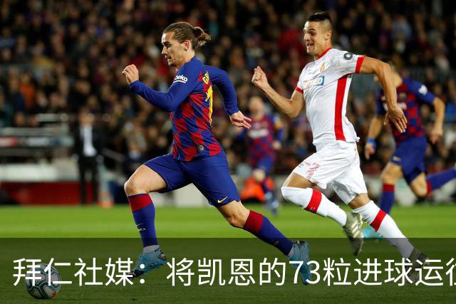 拜仁社媒：将凯恩的73粒进球运往伦敦赠予其家乡