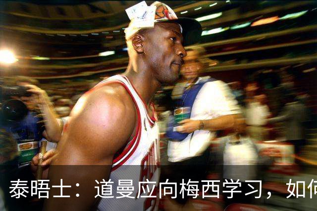 泰晤士：道曼应向梅西学习，如何应对对手的恶意挑衅