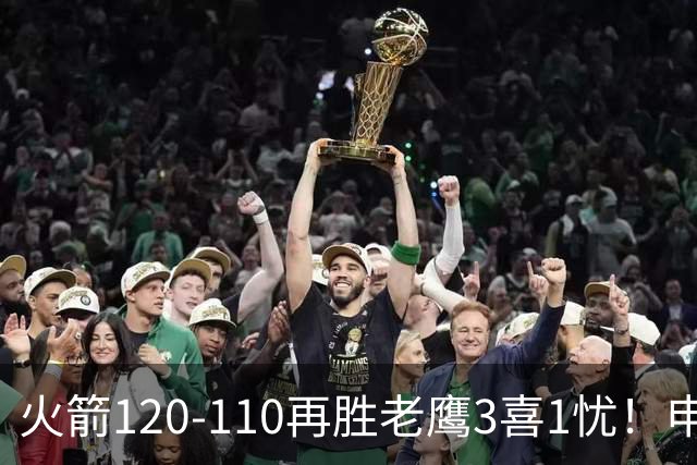火箭120-110再胜老鹰3喜1忧！申京+谢泼德提升，范弗利特效果太好