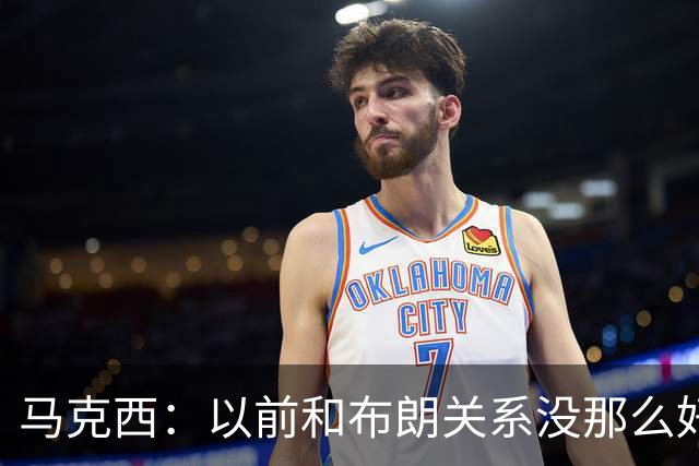 马克西：以前和布朗关系没那么好 现在成为队友了我们磨合很顺利